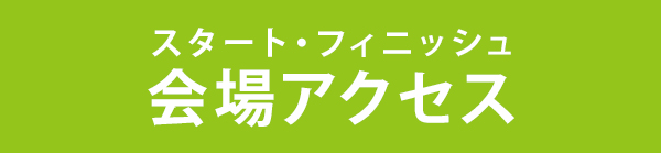 スタート・フィニッシュ 会場アクセス
